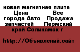 новая магнитная плита › Цена ­ 10 000 - Все города Авто » Продажа запчастей   . Пермский край,Соликамск г.